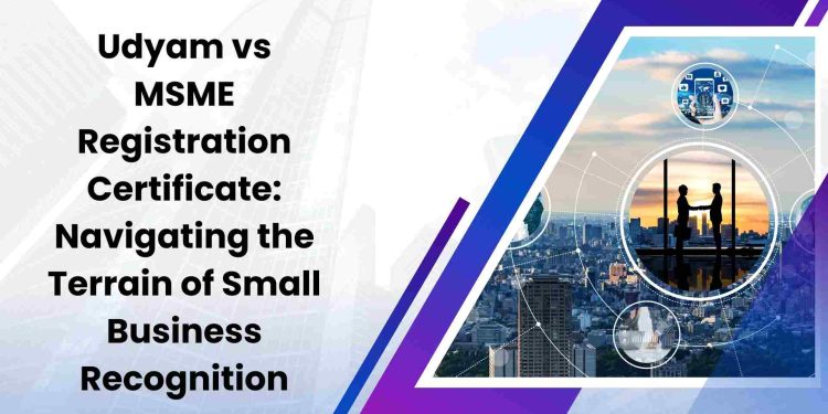 Udyam vs MSME Registration Certificate: Navigating the Terrain of Small Business Recognition
